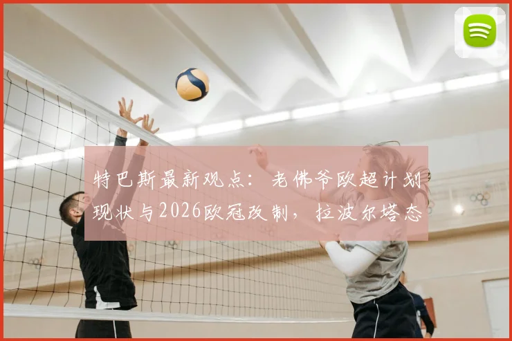 特巴斯最新观点：老佛爷欧超计划现状与2026欧冠改制，拉波尔塔态度成关键，未来能否重启？