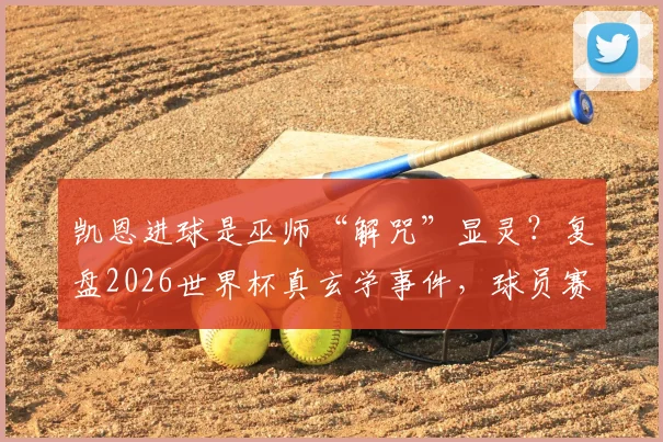 凯恩进球是巫师“解咒”显灵？复盘2026世界杯真玄学事件，球员赛前迷信行为大揭秘