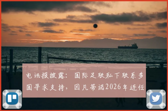 电讯报披露：国际足联私下联系多国寻求支持，因凡蒂诺2026年连任计划浮出水面