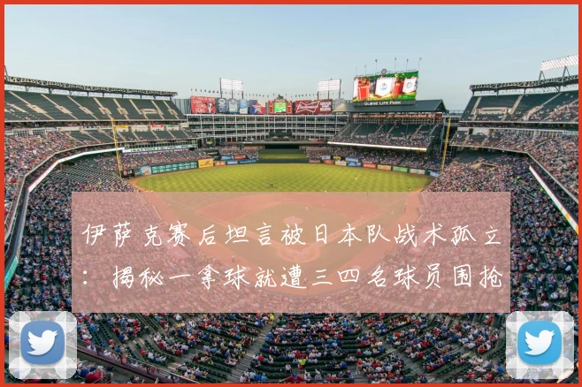 伊萨克赛后坦言被日本队战术孤立：揭秘一拿球就遭三四名球员围抢的2026年赛场战术困境