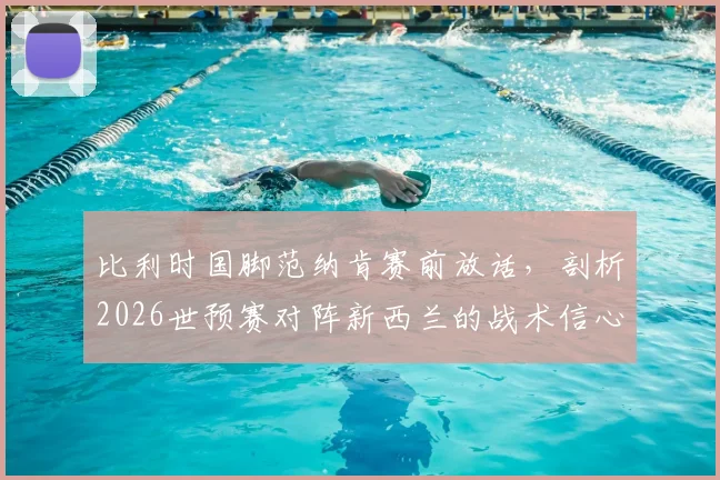 比利时国脚范纳肯赛前放话,剖析2026世预赛对阵新西兰的战术信心与关键点