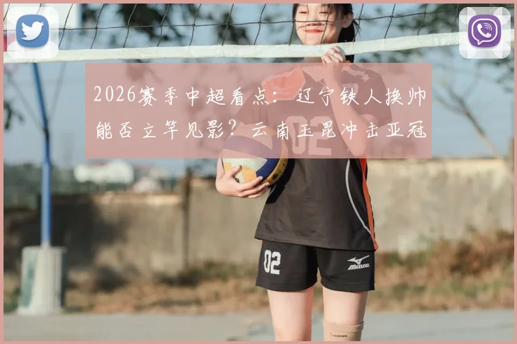 2026赛季中超看点:辽宁铁人换帅能否立竿见影?云南玉昆冲击亚冠席位前景分析