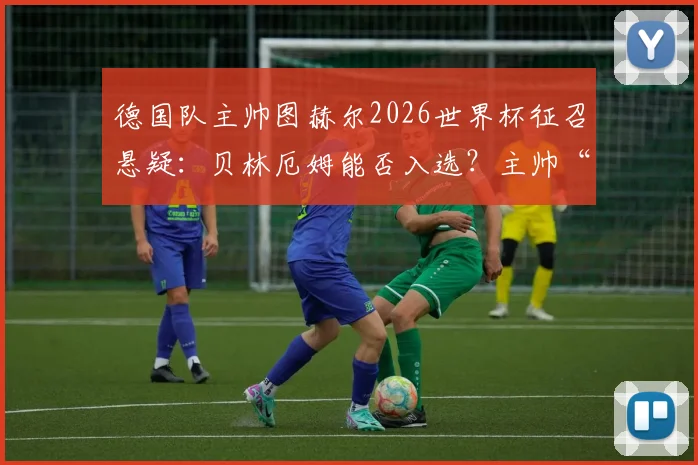 德国队主帅图赫尔2026世界杯征召悬疑：贝林厄姆能否入选？主帅“尽力”回应引猜测