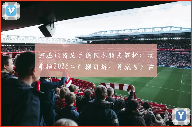 挪威门将尼兰德技术特点解析:埃弗顿2026年引援目标,曼城与利兹联也在考察,英超门将竞争新动态