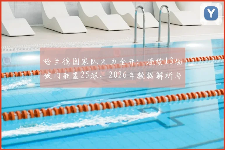 哈兰德国家队火力全开：连续13场破门狂轰25球，2026年数据解析与未来纪录展望