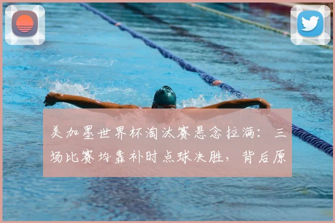 美加墨世界杯淘汰赛悬念拉满:三场比赛均靠补时点球决胜,背后原因与后续看点分析