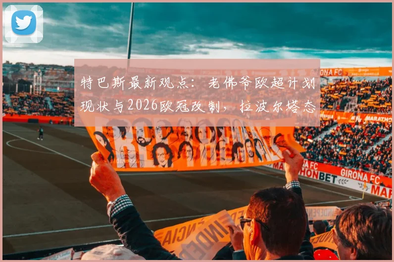 特巴斯最新观点：老佛爷欧超计划现状与2026欧冠改制，拉波尔塔态度成关键，未来能否重启？