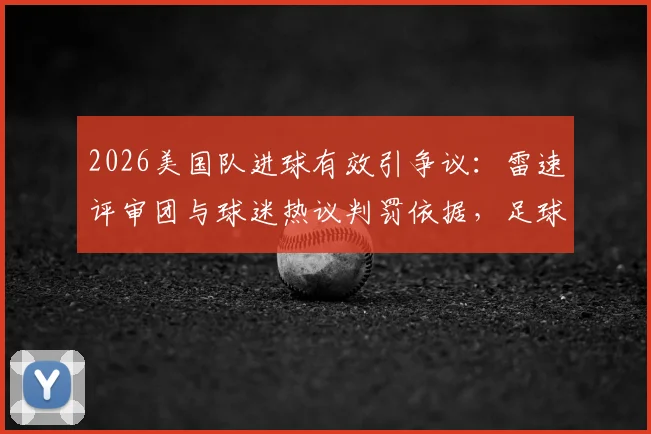 2026美国队进球有效引争议:雷速评审团与球迷热议判罚依据,足球规则深度探讨