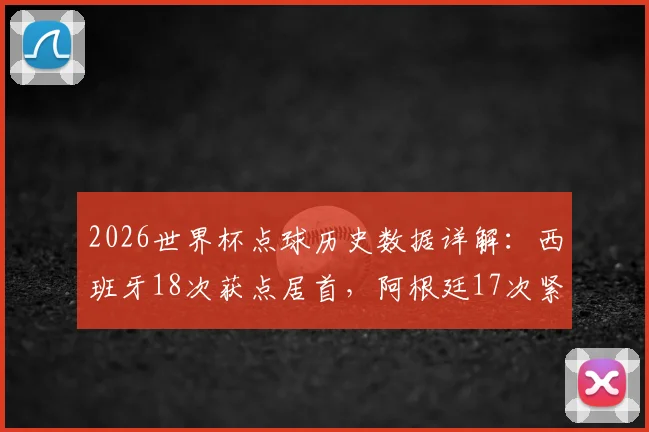 2026世界杯点球历史数据详解：西班牙18次获点居首，阿根廷17次紧随其后，附历届排名与趋势预测