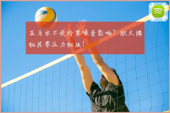亚马尔不受外界噪音影响？欧文揭秘其零压力秘诀！