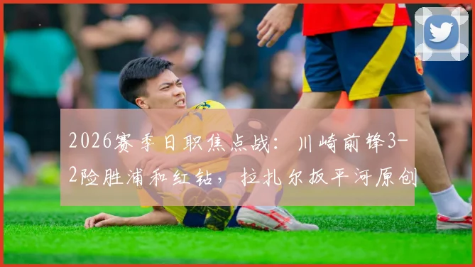 2026赛季日职焦点战:川崎前锋3-2险胜浦和红钻,拉扎尔扳平河原创世界波读秒绝杀