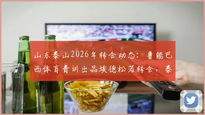 山东泰山2026年转会动态:鲁能巴西体育青训出品埃德松若转会,泰山队将获补偿金详解