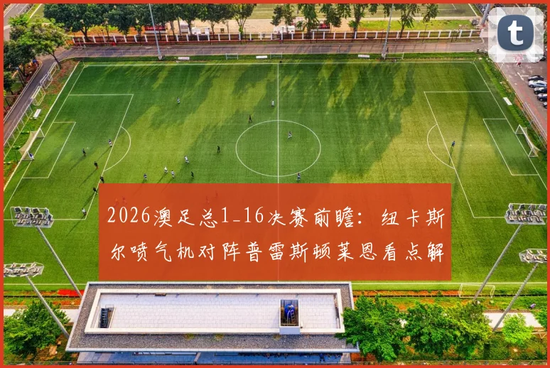 2026澳足总1_16决赛前瞻:纽卡斯尔喷气机对阵普雷斯顿莱恩看点解析,附凤凰奥克兰队出局原因