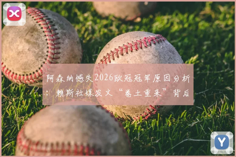 阿森纳憾失2026欧冠冠军原因分析：赖斯社媒发文“卷土重来”背后，阵容短板与战术调整全解读