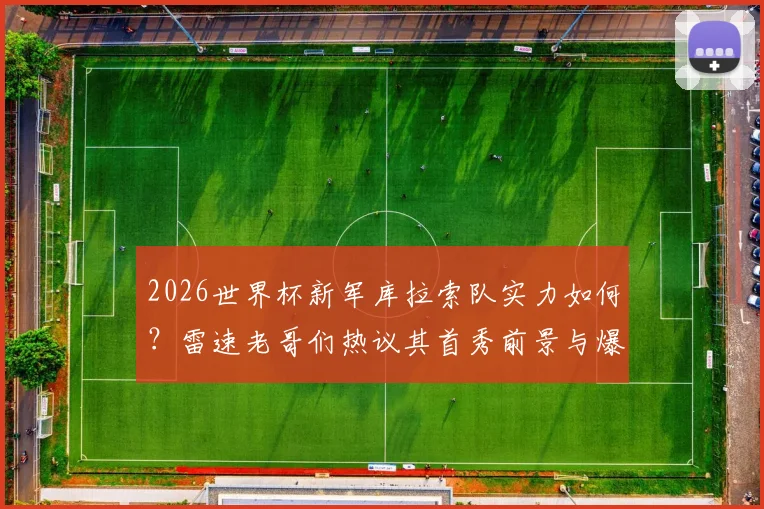 2026世界杯新军库拉索队实力如何?雷速老哥们热议其首秀前景与爆冷可能性