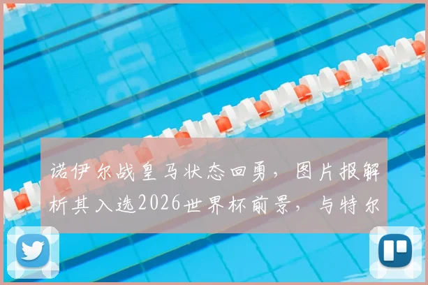 诺伊尔战皇马状态回勇，图片报解析其入选2026世界杯前景，与特尔施特根竞争分析