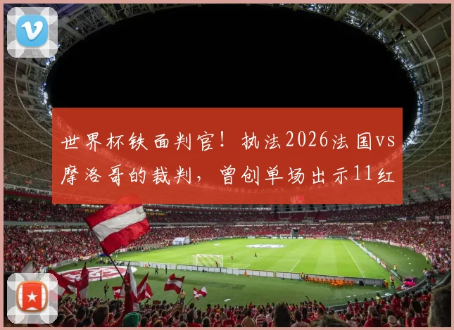 世界杯铁面判官!执法2026法国vs摩洛哥的裁判,曾创单场出示11红牌纪录,详解他的执法风格与争议