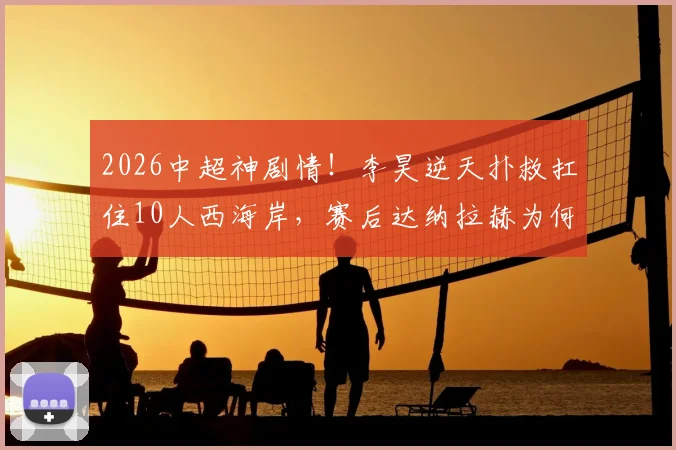 2026中超神剧情!李昊逆天扑救扛住10人西海岸,赛后达纳拉赫为何暴怒举报?九轮不败详解