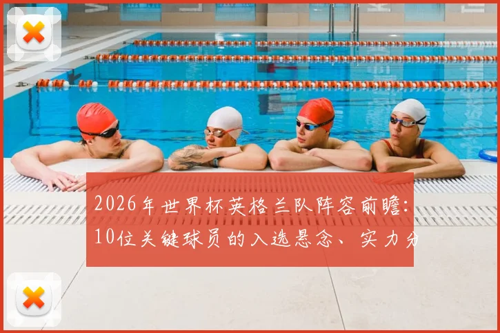 2026年世界杯英格兰队阵容前瞻：10位关键球员的入选悬念、实力分析与阵容短板全解读