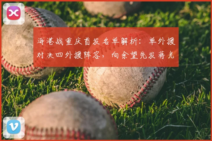 海港战重庆首发名单解析：单外援对决四外援阵容，向余望先发蒋光太替补引关注