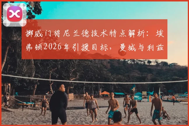 挪威门将尼兰德技术特点解析：埃弗顿2026年引援目标，曼城与利兹联也在考察，英超门将竞争新动态