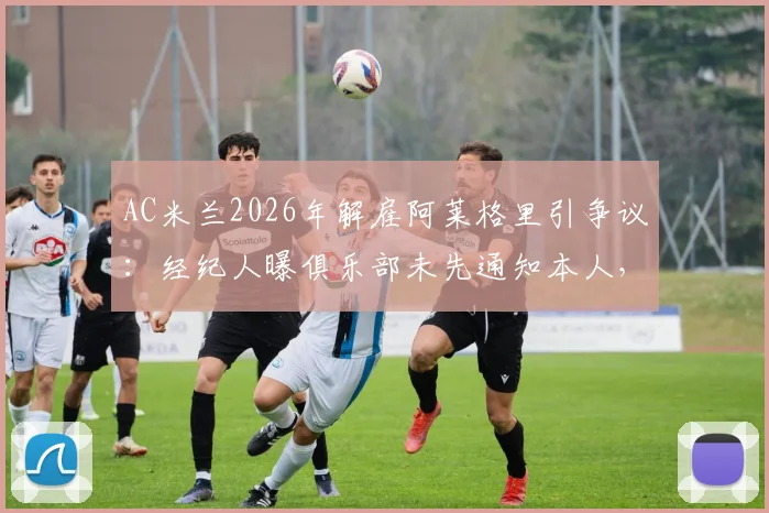 AC米兰2026年解雇阿莱格里引争议：经纪人曝俱乐部未先通知本人，直接发布公告细节复盘
