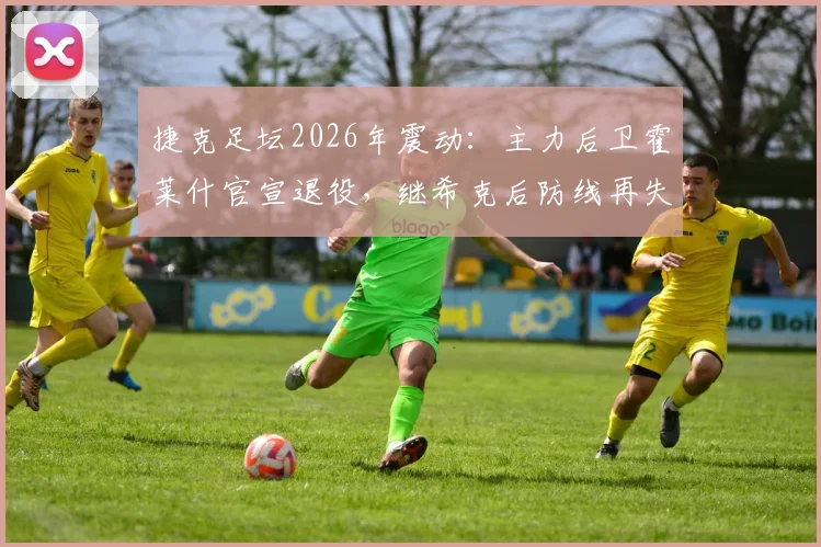 捷克足坛2026年震动：主力后卫霍莱什官宣退役，继希克后防线再失核心，谁将扛起后防大旗？