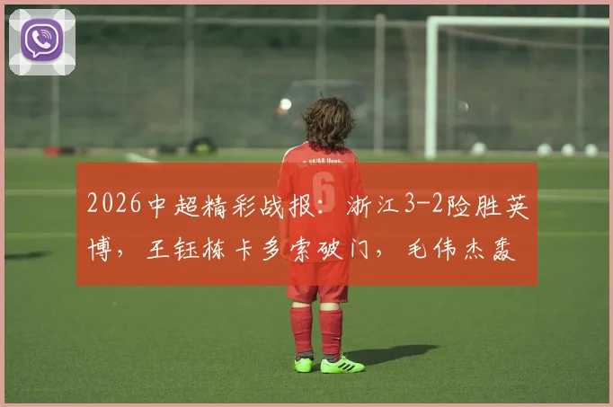 2026中超精彩战报:浙江3-2险胜英博,王钰栋卡多索破门,毛伟杰轰入世界波