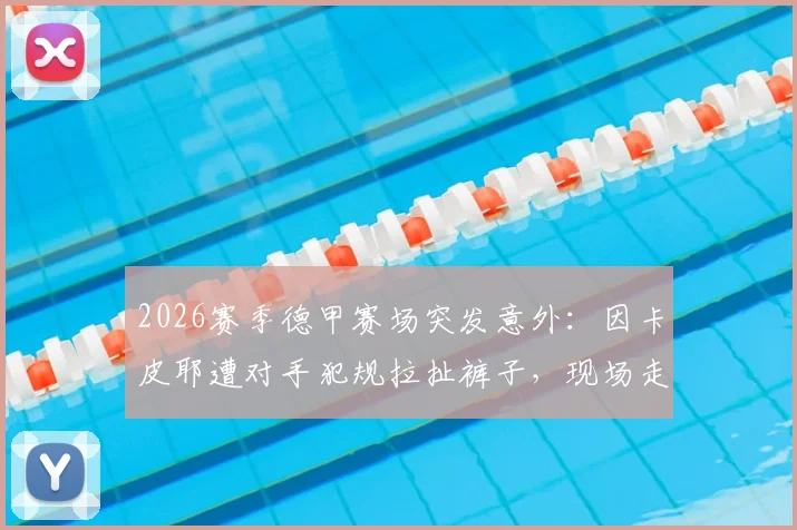 2026赛季德甲赛场突发意外：因卡皮耶遭对手犯规拉扯裤子，现场走光处理引热议
