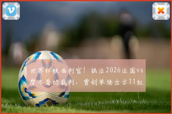 世界杯铁面判官！执法2026法国vs摩洛哥的裁判，曾创单场出示11红牌纪录，详解他的执法风格与争议