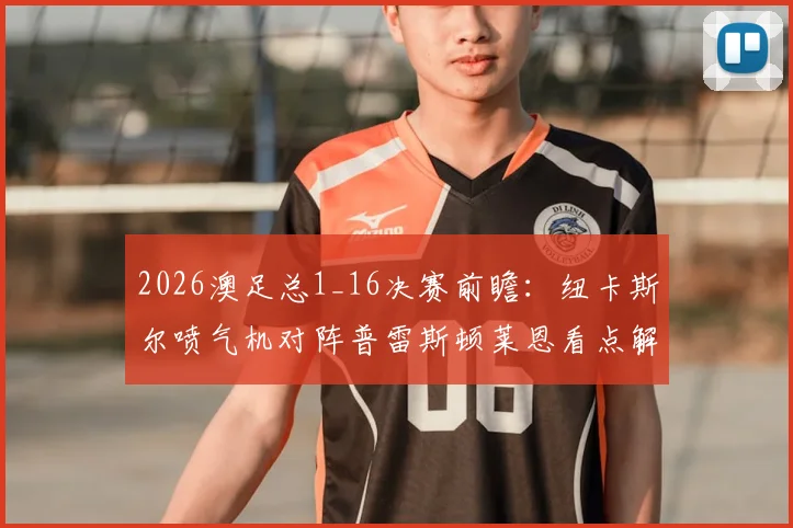 2026澳足总1_16决赛前瞻：纽卡斯尔喷气机对阵普雷斯顿莱恩看点解析，附凤凰奥克兰队出局原因