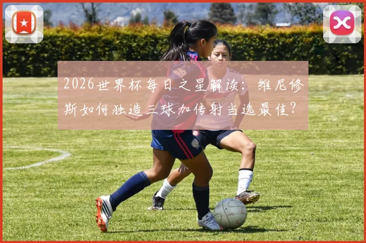 2026世界杯每日之星解读：维尼修斯如何独造三球加传射当选最佳？附球星技术特点与未来前景分析
