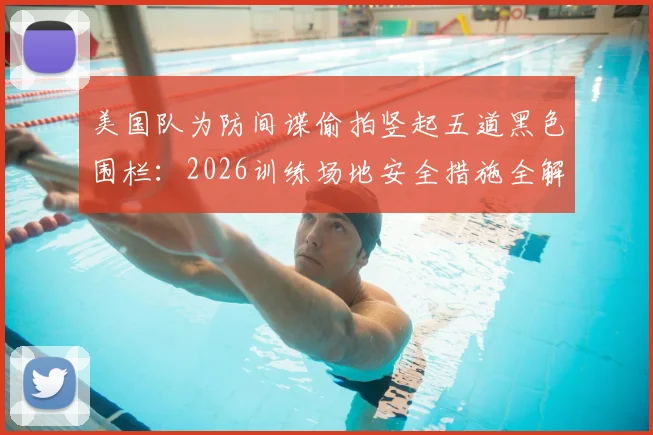 美国队为防间谍偷拍竖起五道黑色围栏:2026训练场地安全措施全解析,现场实拍画面曝光