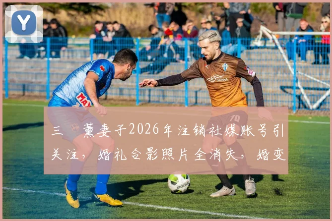 三笘薰妻子2026年注销社媒账号引关注,婚礼合影照片全消失,婚变传闻再起?