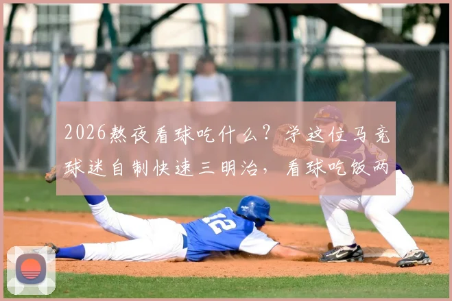 2026熬夜看球吃什么？学这位马竞球迷自制快速三明治，看球吃饭两不误攻略