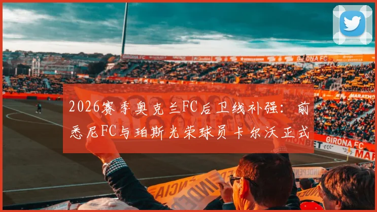 2026赛季奥克兰FC后卫线补强:前悉尼FC与珀斯光荣球员卡尔沃正式加盟,附其履历分析与球队引援策略解读