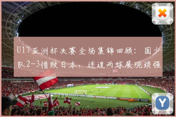 U17亚洲杯决赛全场集锦回顾：国少队2-3惜败日本，连追两球展现顽强斗志