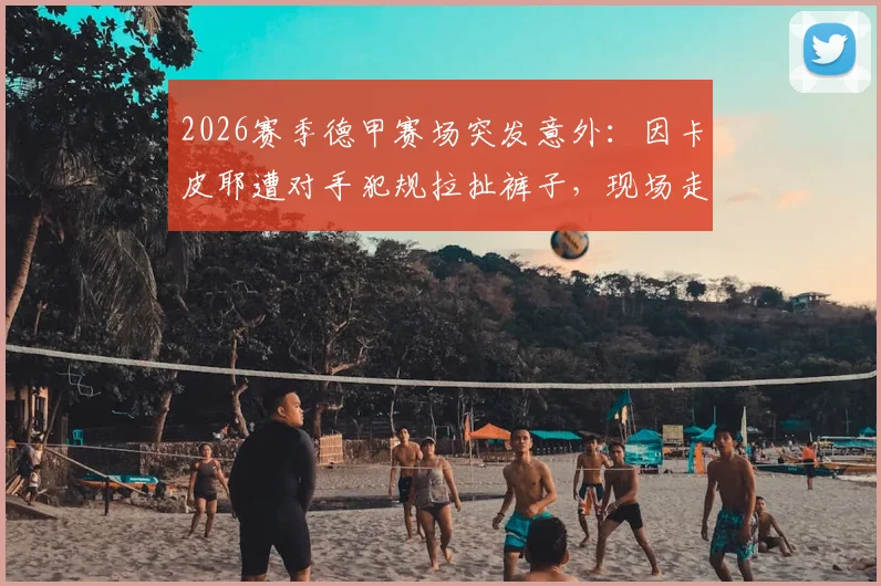 2026赛季德甲赛场突发意外:因卡皮耶遭对手犯规拉扯裤子,现场走光处理引热议