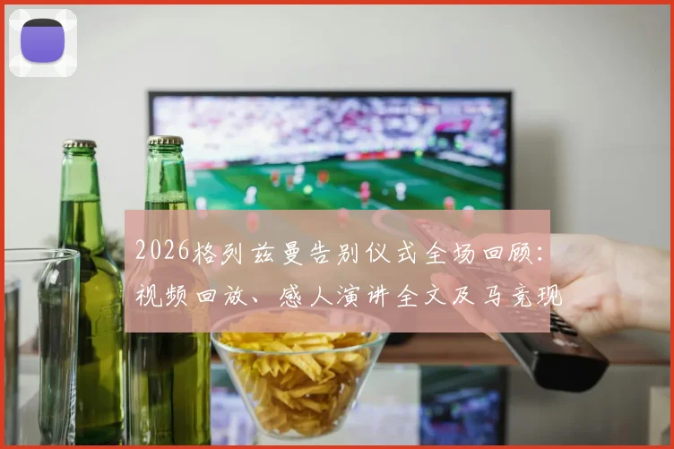 2026格列兹曼告别仪式全场回顾：视频回放、感人演讲全文及马竞现场来宾名单详情