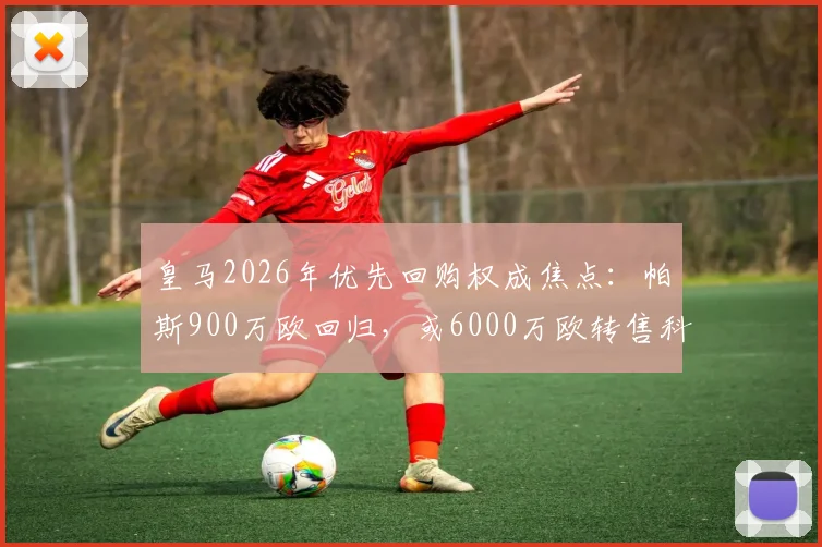 皇马2026年优先回购权成焦点：帕斯900万欧回归，或6000万欧转售科莫的幕后逻辑
