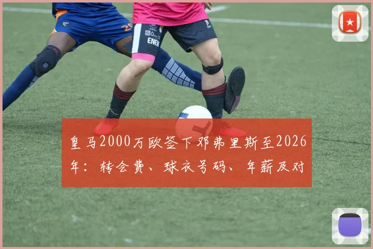 皇马2000万欧签下邓弗里斯至2026年：转会费、球衣号码、年薪及对后防线的实质影响分析