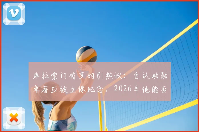 库拉索门将罗姆引热议：自认功勋卓著应被立像纪念，2026年他能否带领球队再创奇迹？