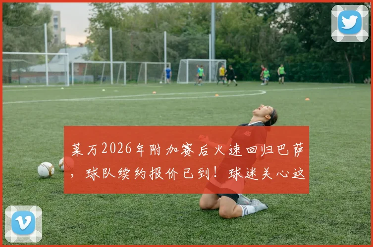莱万2026年附加赛后火速回归巴萨,球队续约报价已到!球迷关心这几点