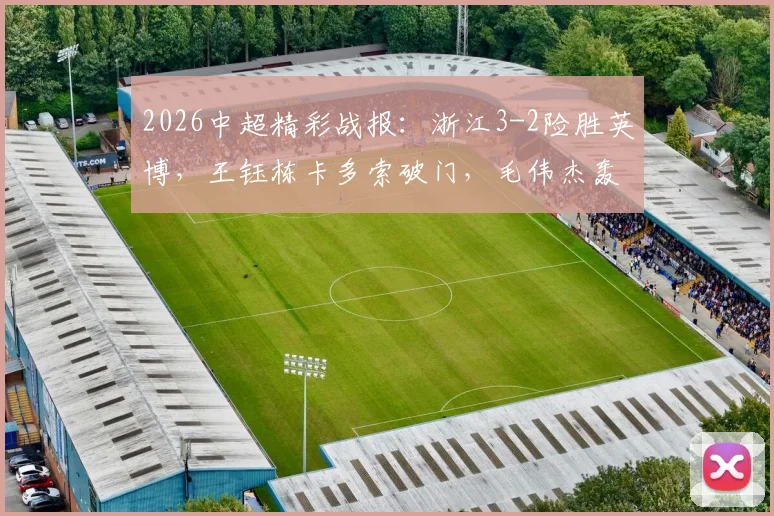 2026中超精彩战报：浙江3-2险胜英博，王钰栋卡多索破门，毛伟杰轰入世界波