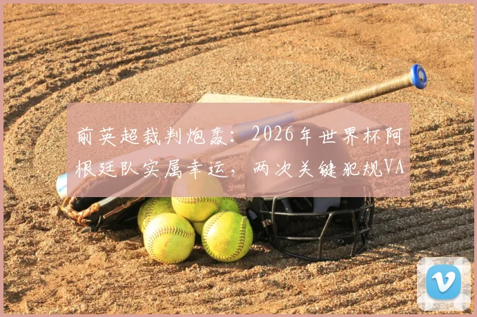 前英超裁判炮轰:2026年世界杯阿根廷队实属幸运,两次关键犯规VAR介入引争议,公平性遭质疑