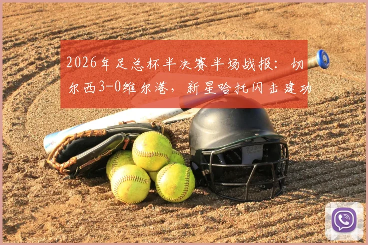 2026年足总杯半决赛半场战报：切尔西3-0维尔港，新星哈托闪击建功，佩德罗破门定局