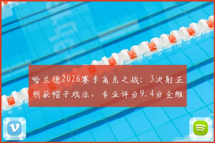 哈兰德2026赛季高光之战：3次射正斩获帽子戏法，专业评分9.4分全维度解析