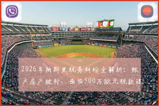 2026年纳斯里税务纠纷全解析：账户房产被封，面临500万欧元税款追缴，退役球星如何应对财务危机？