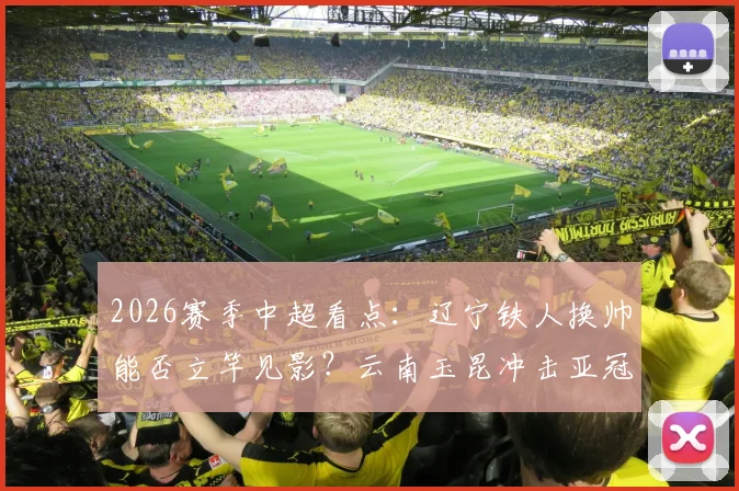2026赛季中超看点：辽宁铁人换帅能否立竿见影？云南玉昆冲击亚冠席位前景分析