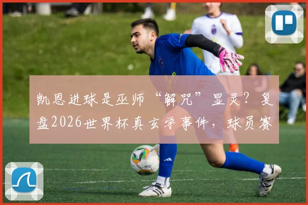 凯恩进球是巫师“解咒”显灵？复盘2026世界杯真玄学事件，球员赛前迷信行为大揭秘